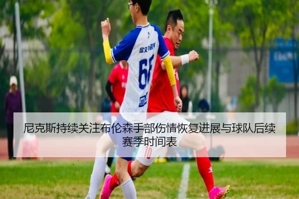 尼克斯持续关注布伦森手部伤情恢复进展与球队后续赛季时间表