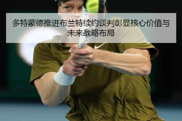 多特蒙德推进布兰特续约谈判彰显核心价值与未来战略布局
