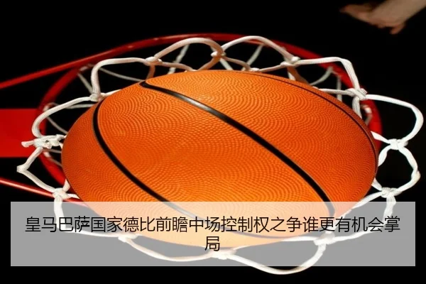 皇马巴萨国家德比前瞻中场控制权之争谁更有机会掌局
