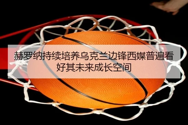 赫罗纳持续培养乌克兰边锋西媒普遍看好其未来成长空间